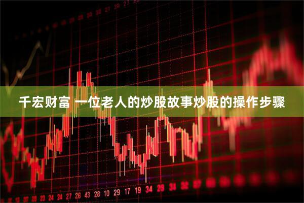 千宏财富 一位老人的炒股故事炒股的操作步骤