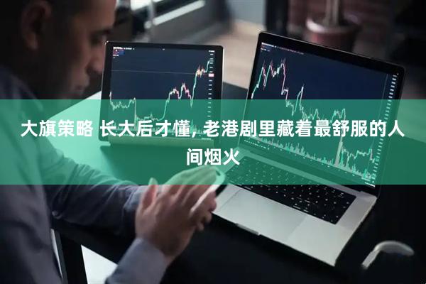 大旗策略 长大后才懂, 老港剧里藏着最舒服的人间烟火