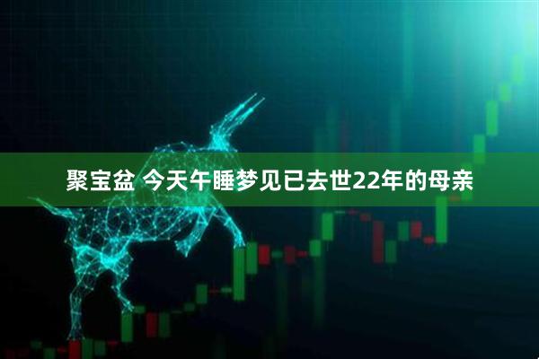 聚宝盆 今天午睡梦见已去世22年的母亲