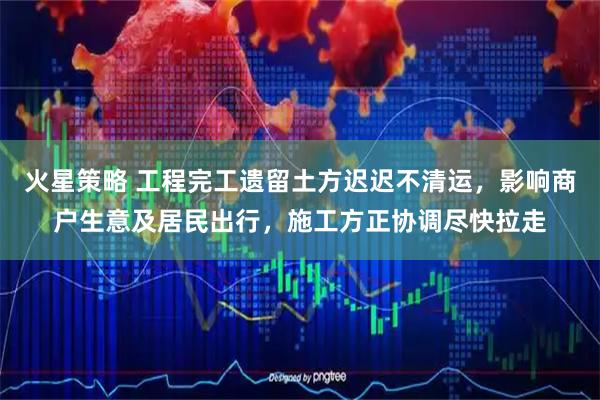 火星策略 工程完工遗留土方迟迟不清运，影响商户生意及居民出行，施工方正协调尽快拉走