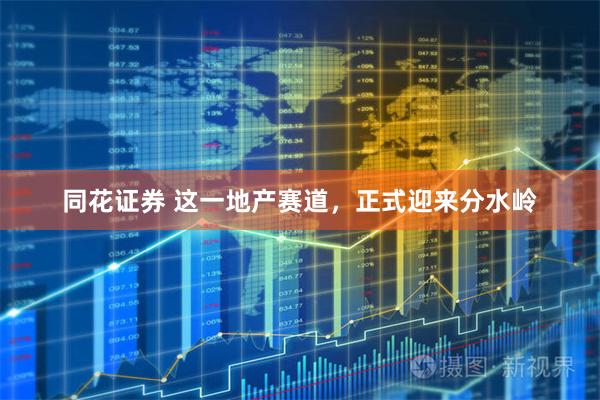 同花证券 这一地产赛道，正式迎来分水岭
