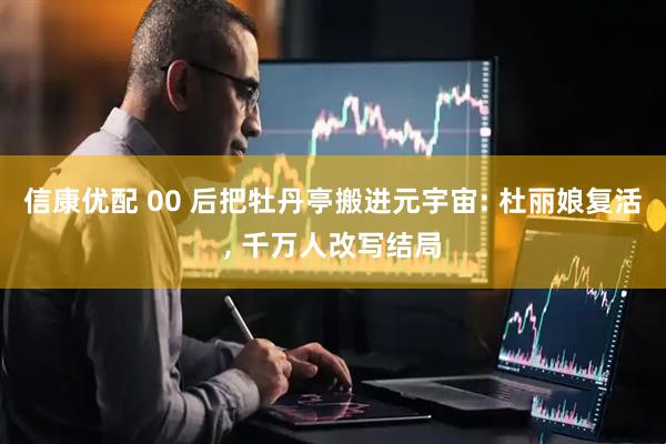 信康优配 00 后把牡丹亭搬进元宇宙: 杜丽娘复活, 千万人改写结局