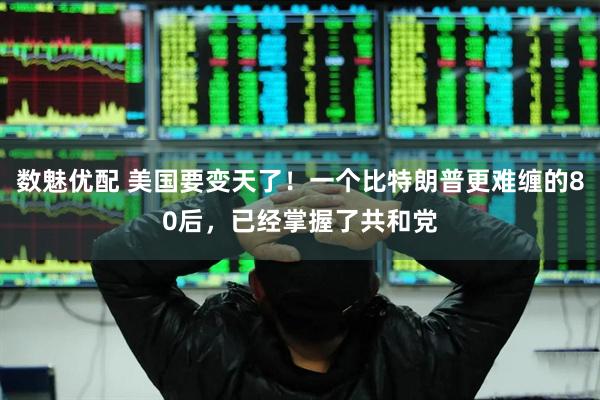 数魅优配 美国要变天了！一个比特朗普更难缠的80后，已经掌握了共和党