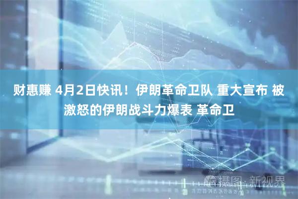 财惠赚 4月2日快讯！伊朗革命卫队 重大宣布 被激怒的伊朗战斗力爆表 革命卫