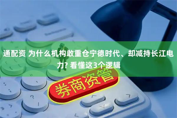 通配资 为什么机构敢重仓宁德时代、却减持长江电力? 看懂这3个逻辑