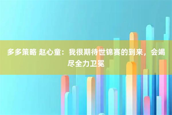 多多策略 赵心童：我很期待世锦赛的到来，会竭尽全力卫冕