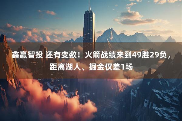 鑫赢智投 还有变数！火箭战绩来到49胜29负，距离湖人、掘金仅差1场