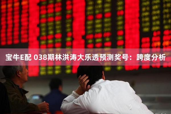 宝牛E配 038期林洪涛大乐透预测奖号：跨度分析