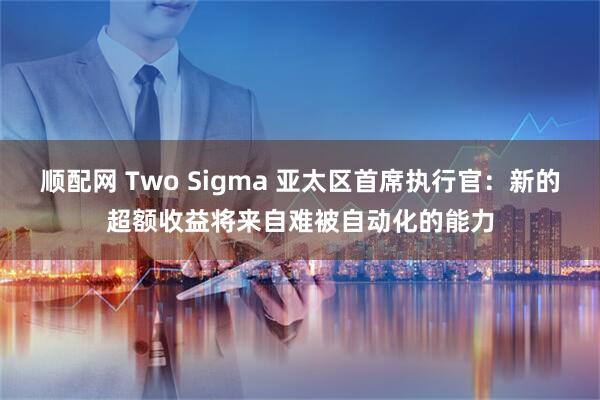 顺配网 Two Sigma 亚太区首席执行官：新的超额收益将来自难被自动化的能力